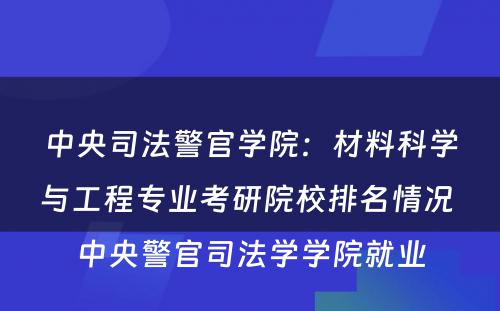 中央司法警官学院：材料科学与工程专业考研院校排名情况 中央警官司法学学院就业