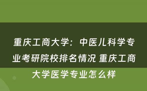 重庆工商大学：中医儿科学专业考研院校排名情况 重庆工商大学医学专业怎么样