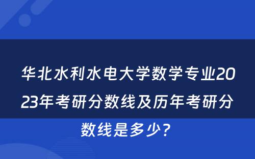 华北水利水电大学数学专业2023年考研分数线及历年考研分数线是多少? 