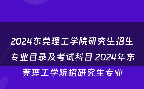 2024东莞理工学院研究生招生专业目录及考试科目 2024年东莞理工学院招研究生专业