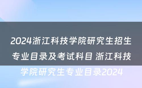 2024浙江科技学院研究生招生专业目录及考试科目 浙江科技学院研究生专业目录2024
