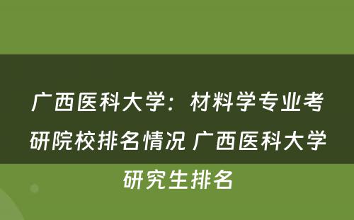 广西医科大学：材料学专业考研院校排名情况 广西医科大学研究生排名