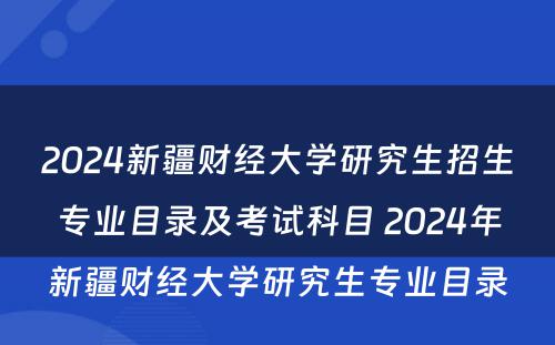 2024新疆财经大学研究生招生专业目录及考试科目 2024年新疆财经大学研究生专业目录