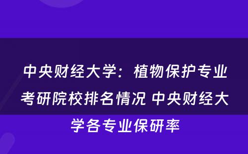 中央财经大学：植物保护专业考研院校排名情况 中央财经大学各专业保研率