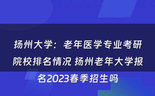 扬州大学：老年医学专业考研院校排名情况 扬州老年大学报名2023春季招生吗
