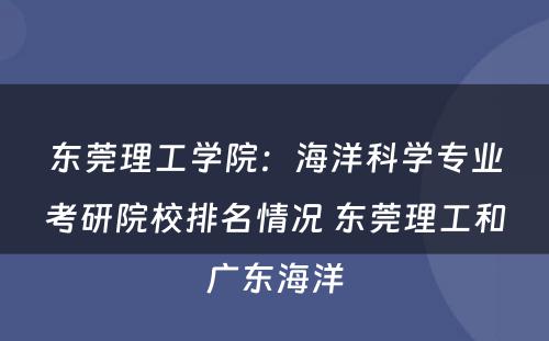 东莞理工学院：海洋科学专业考研院校排名情况 东莞理工和广东海洋