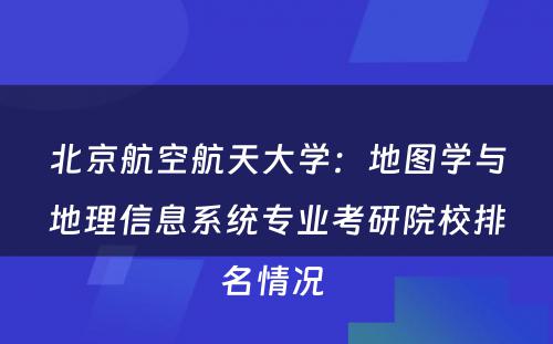 北京航空航天大学：地图学与地理信息系统专业考研院校排名情况 
