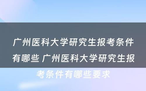 广州医科大学研究生报考条件有哪些 广州医科大学研究生报考条件有哪些要求