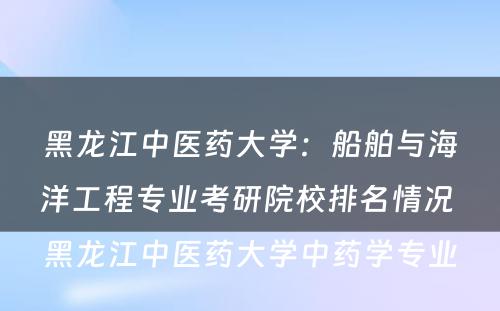 黑龙江中医药大学：船舶与海洋工程专业考研院校排名情况 黑龙江中医药大学中药学专业