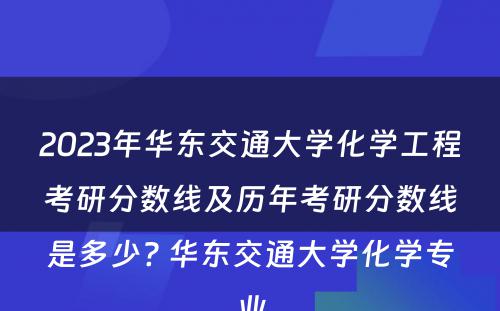 2023年华东交通大学化学工程考研分数线及历年考研分数线是多少? 华东交通大学化学专业
