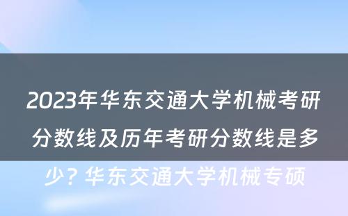 2023年华东交通大学机械考研分数线及历年考研分数线是多少? 华东交通大学机械专硕
