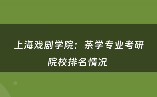 上海戏剧学院：茶学专业考研院校排名情况 