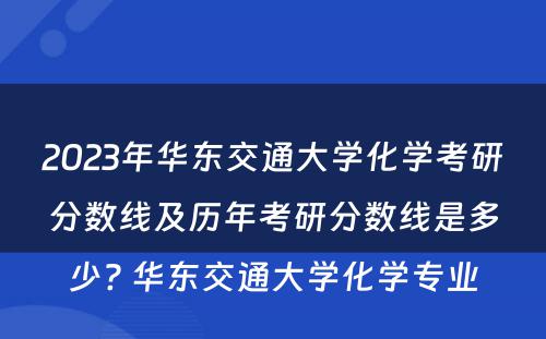 2023年华东交通大学化学考研分数线及历年考研分数线是多少? 华东交通大学化学专业