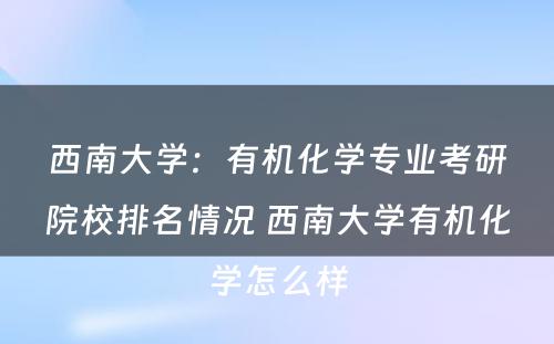 西南大学：有机化学专业考研院校排名情况 西南大学有机化学怎么样