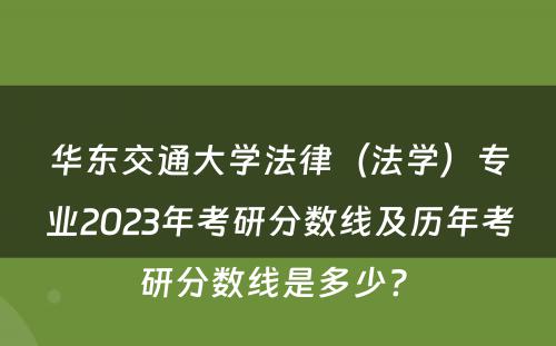 华东交通大学法律（法学）专业2023年考研分数线及历年考研分数线是多少? 