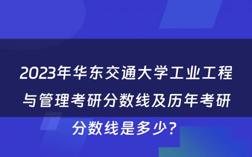 2023年华东交通大学工业工程与管理考研分数线及历年考研分数线是多少? 
