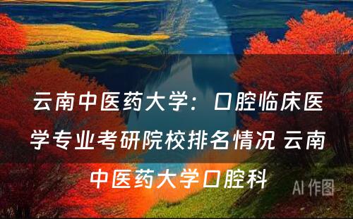 云南中医药大学：口腔临床医学专业考研院校排名情况 云南中医药大学口腔科
