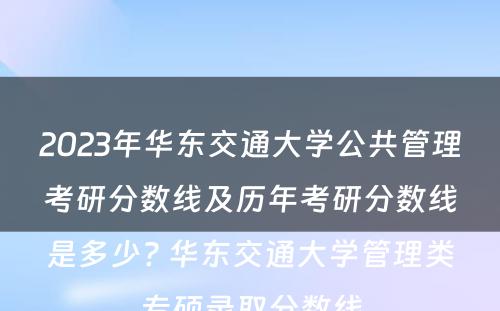 2023年华东交通大学公共管理考研分数线及历年考研分数线是多少? 华东交通大学管理类专硕录取分数线