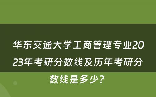 华东交通大学工商管理专业2023年考研分数线及历年考研分数线是多少? 