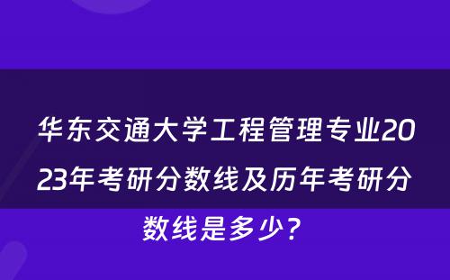 华东交通大学工程管理专业2023年考研分数线及历年考研分数线是多少? 
