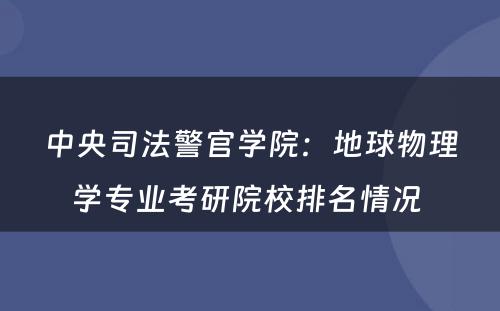 中央司法警官学院：地球物理学专业考研院校排名情况 