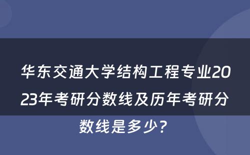 华东交通大学结构工程专业2023年考研分数线及历年考研分数线是多少? 