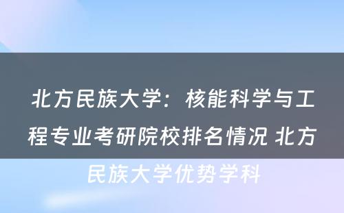 北方民族大学：核能科学与工程专业考研院校排名情况 北方民族大学优势学科