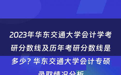 2023年华东交通大学会计学考研分数线及历年考研分数线是多少? 华东交通大学会计专硕录取情况分析