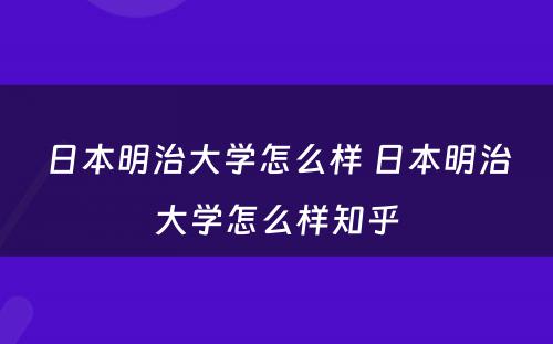 日本明治大学怎么样 日本明治大学怎么样知乎