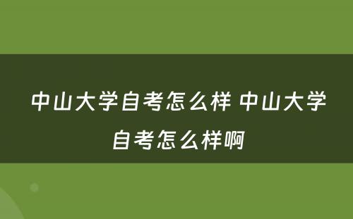 中山大学自考怎么样 中山大学自考怎么样啊