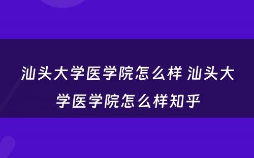 汕头大学医学院怎么样 汕头大学医学院怎么样知乎