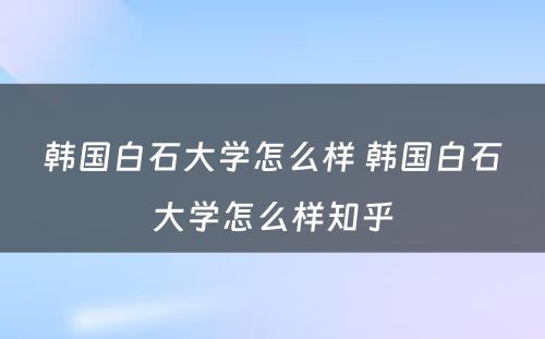 韩国白石大学怎么样 韩国白石大学怎么样知乎