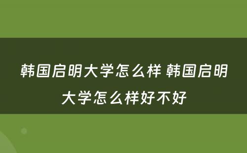 韩国启明大学怎么样 韩国启明大学怎么样好不好