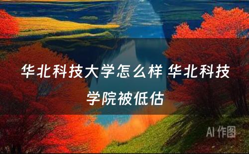 华北科技大学怎么样 华北科技学院被低估