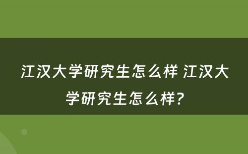 江汉大学研究生怎么样 江汉大学研究生怎么样?