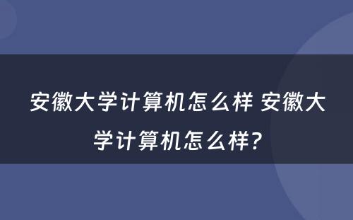 安徽大学计算机怎么样 安徽大学计算机怎么样?