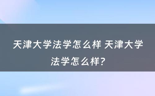 天津大学法学怎么样 天津大学法学怎么样?