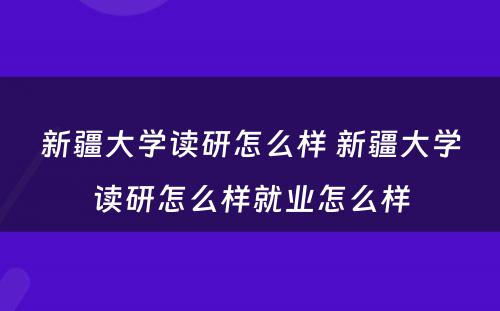 新疆大学读研怎么样 新疆大学读研怎么样就业怎么样