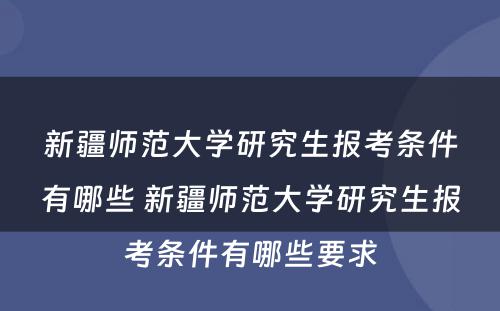 新疆师范大学研究生报考条件有哪些 新疆师范大学研究生报考条件有哪些要求