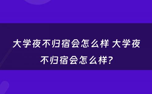 大学夜不归宿会怎么样 大学夜不归宿会怎么样?