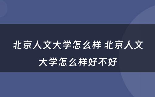 北京人文大学怎么样 北京人文大学怎么样好不好