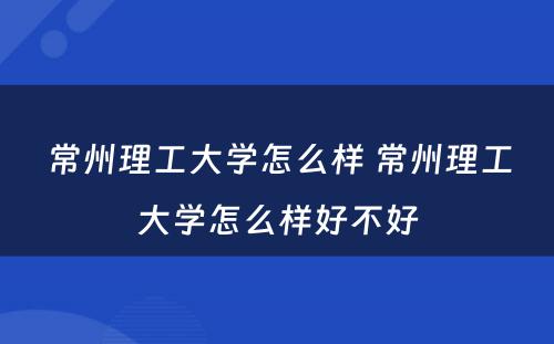 常州理工大学怎么样 常州理工大学怎么样好不好