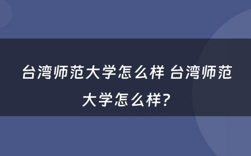 台湾师范大学怎么样 台湾师范大学怎么样?
