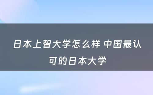 日本上智大学怎么样 中国最认可的日本大学