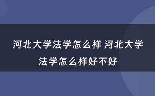 河北大学法学怎么样 河北大学法学怎么样好不好