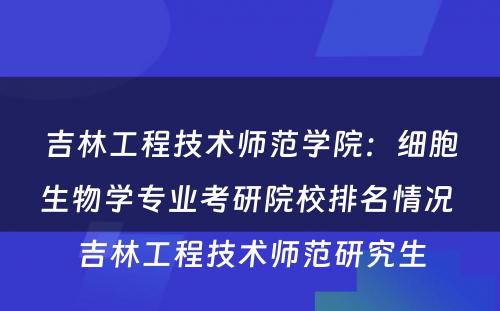 吉林工程技术师范学院：细胞生物学专业考研院校排名情况 吉林工程技术师范研究生