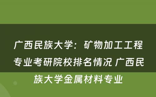 广西民族大学：矿物加工工程专业考研院校排名情况 广西民族大学金属材料专业