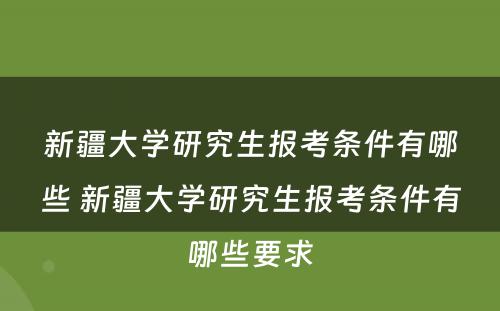 新疆大学研究生报考条件有哪些 新疆大学研究生报考条件有哪些要求