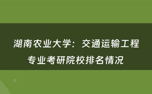 湖南农业大学：交通运输工程专业考研院校排名情况 