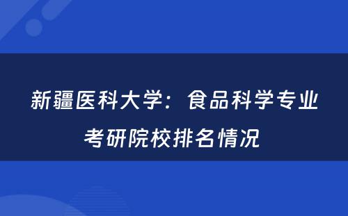 新疆医科大学：食品科学专业考研院校排名情况 